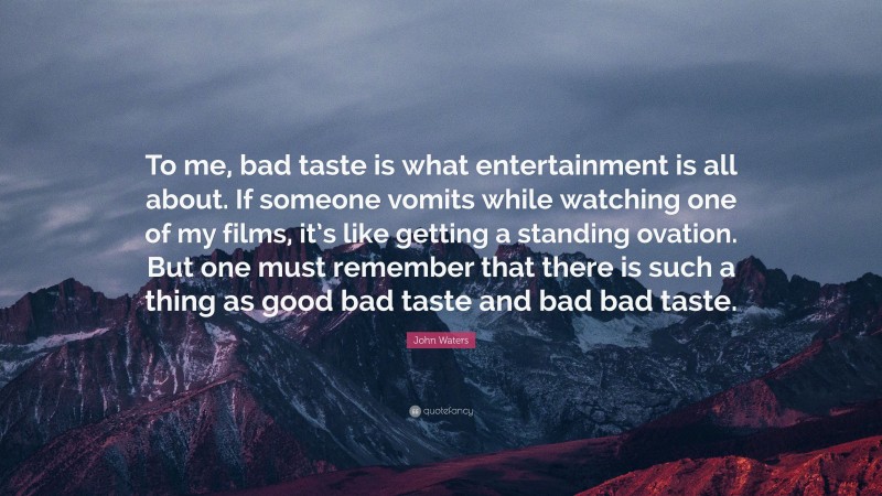 John Waters Quote: “To me, bad taste is what entertainment is all about. If someone vomits while watching one of my films, it’s like getting a standing ovation. But one must remember that there is such a thing as good bad taste and bad bad taste.”