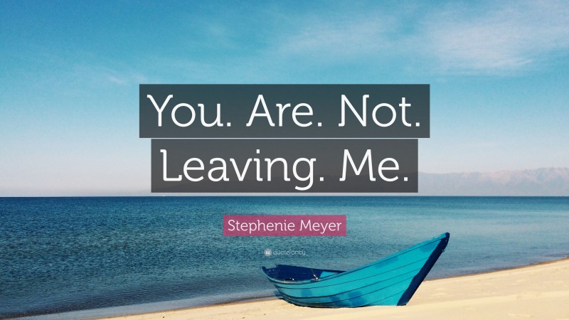 Stephenie Meyer Quote: “You. Are. Not. Leaving. Me.”