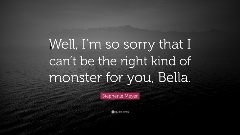 Stephenie Meyer Quote: “Well, I’m so sorry that I can’t be the right kind of monster for you, Bella.”