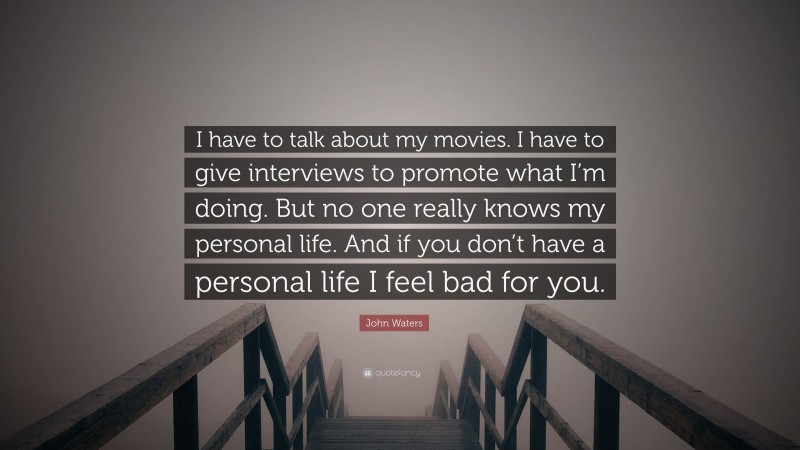 John Waters Quote: “I have to talk about my movies. I have to give interviews to promote what I’m doing. But no one really knows my personal life. And if you don’t have a personal life I feel bad for you.”