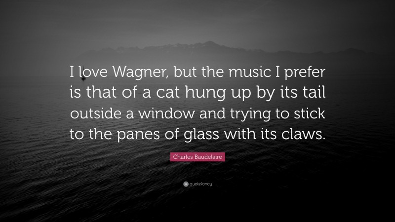 Charles Baudelaire Quote: “I love Wagner, but the music I prefer is that of a cat hung up by its tail outside a window and trying to stick to the panes of glass with its claws.”