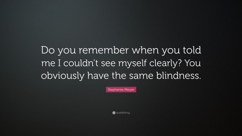 Stephenie Meyer Quote: “Do you remember when you told me I couldn’t see myself clearly? You obviously have the same blindness.”