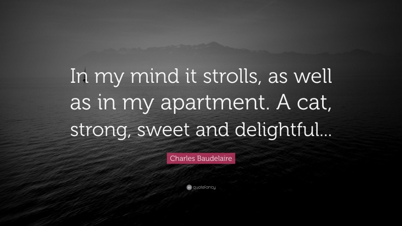 Charles Baudelaire Quote: “In my mind it strolls, as well as in my apartment. A cat, strong, sweet and delightful...”