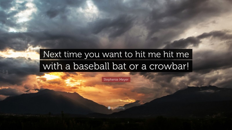 Stephenie Meyer Quote: “Next time you want to hit me hit me with a baseball bat or a crowbar!”