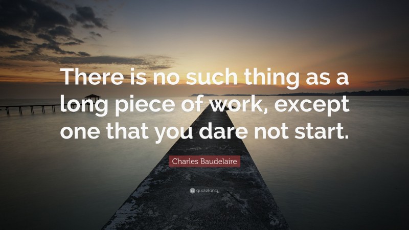 Charles Baudelaire Quote: “There is no such thing as a long piece of work, except one that you dare not start.”