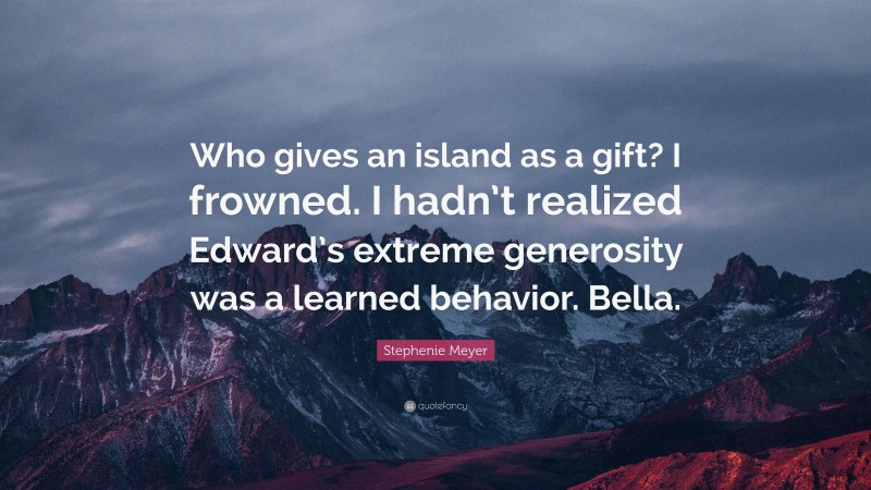 Stephenie Meyer Quote: “Who gives an island as a gift? I frowned. I hadn’t realized Edward’s extreme generosity was a learned behavior. Bella.”