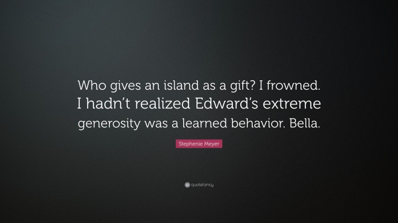 Stephenie Meyer Quote: “Who gives an island as a gift? I frowned. I hadn’t realized Edward’s extreme generosity was a learned behavior. Bella.”