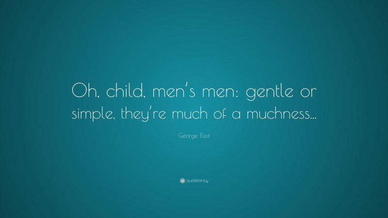 George Eliot Quote: “Oh, child, men’s men: gentle or simple, they’re much of a muchness...”