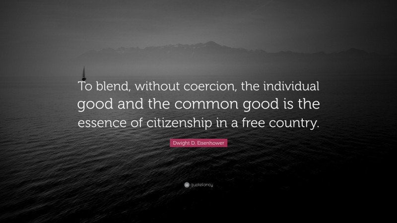 Dwight D. Eisenhower Quote: “To blend, without coercion, the individual good and the common good is the essence of citizenship in a free country.”