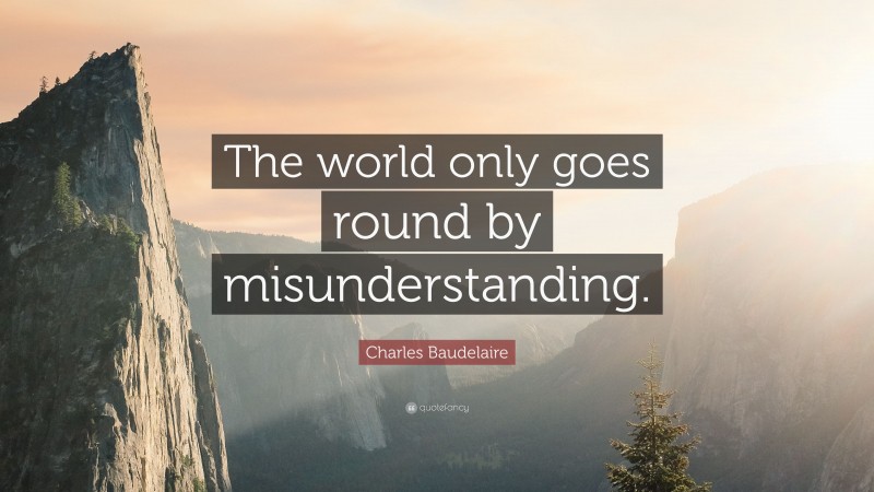 Charles Baudelaire Quote: “The world only goes round by misunderstanding.”