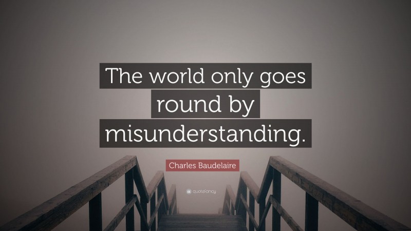 Charles Baudelaire Quote: “The world only goes round by misunderstanding.”