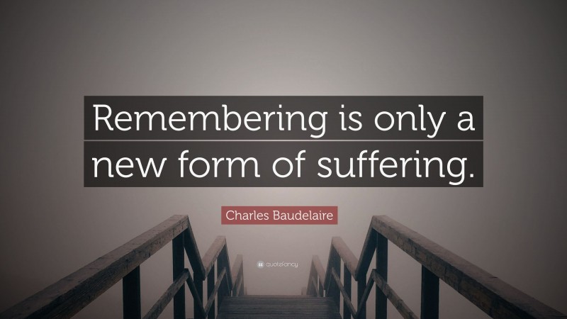 Charles Baudelaire Quote: “Remembering is only a new form of suffering.”