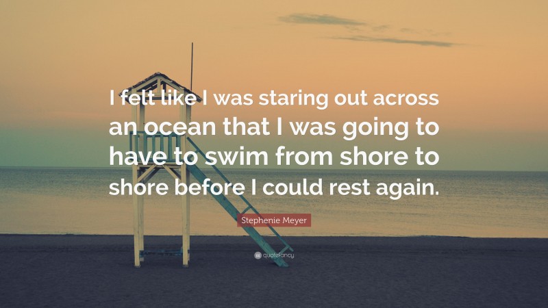 Stephenie Meyer Quote: “I felt like I was staring out across an ocean that I was going to have to swim from shore to shore before I could rest again.”