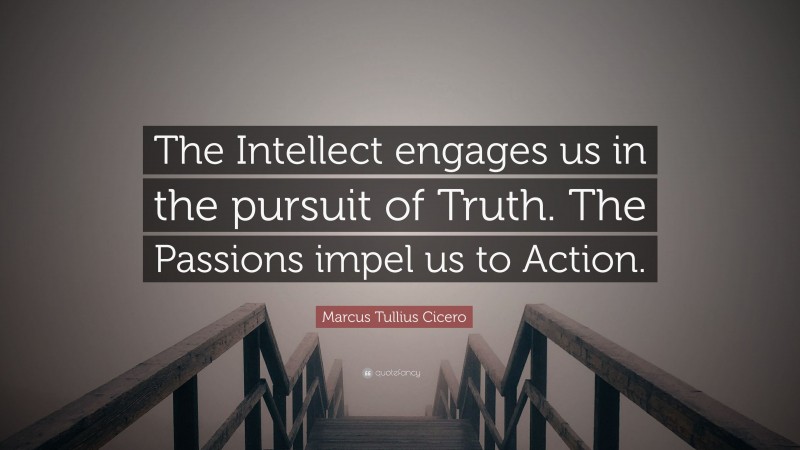 Marcus Tullius Cicero Quote: “The Intellect engages us in the pursuit of Truth. The Passions impel us to Action.”