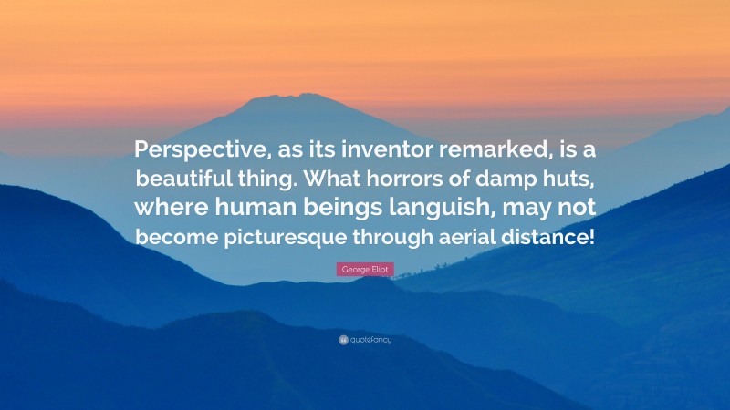George Eliot Quote: “Perspective, as its inventor remarked, is a beautiful thing. What horrors of damp huts, where human beings languish, may not become picturesque through aerial distance!”