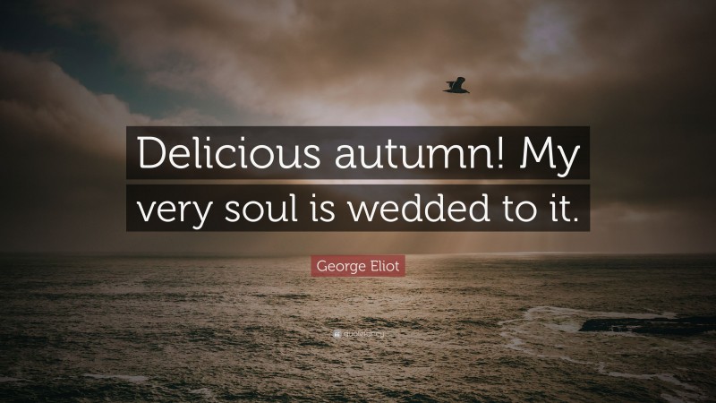 George Eliot Quote: “Delicious autumn! My very soul is wedded to it.”