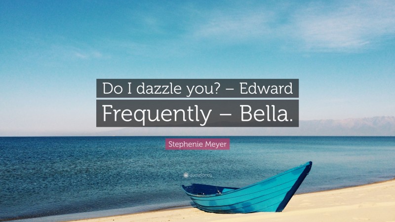Stephenie Meyer Quote: “Do I dazzle you? – Edward Frequently – Bella.”
