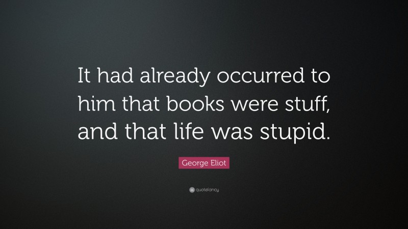 George Eliot Quote: “It had already occurred to him that books were stuff, and that life was stupid.”