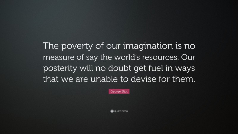 George Eliot Quote: “The poverty of our imagination is no measure of say the world’s resources. Our posterity will no doubt get fuel in ways that we are unable to devise for them.”