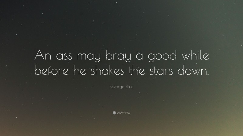 George Eliot Quote: “An ass may bray a good while before he shakes the stars down.”