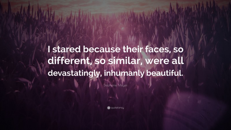 Stephenie Meyer Quote: “I stared because their faces, so different, so similar, were all devastatingly, inhumanly beautiful.”