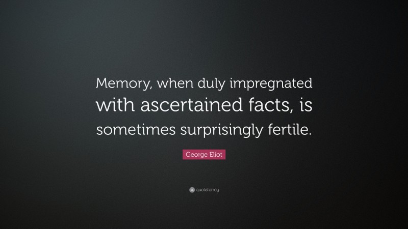 George Eliot Quote: “Memory, when duly impregnated with ascertained facts, is sometimes surprisingly fertile.”