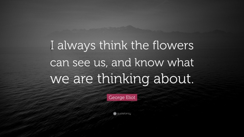 George Eliot Quote: “I always think the flowers can see us, and know what we are thinking about.”