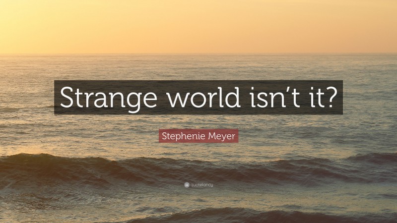 Stephenie Meyer Quote: “Strange world isn’t it?”