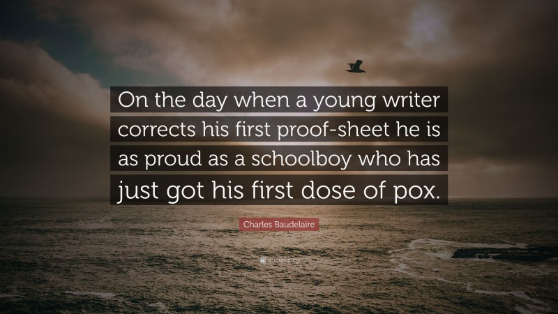 Charles Baudelaire Quote: “On the day when a young writer corrects his first proof-sheet he is as proud as a schoolboy who has just got his first dose of pox.”