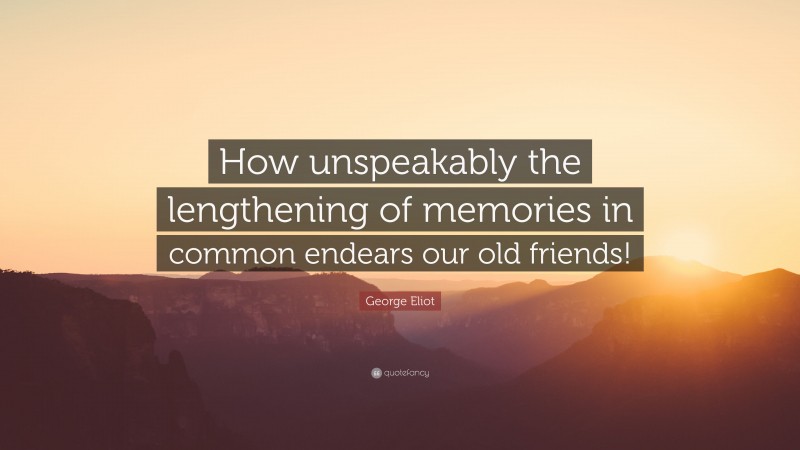 George Eliot Quote: “How unspeakably the lengthening of memories in common endears our old friends!”