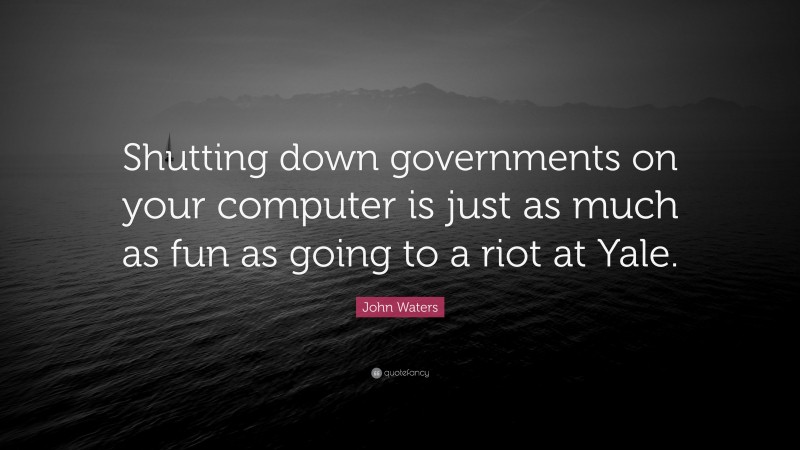 John Waters Quote: “Shutting down governments on your computer is just as much as fun as going to a riot at Yale.”
