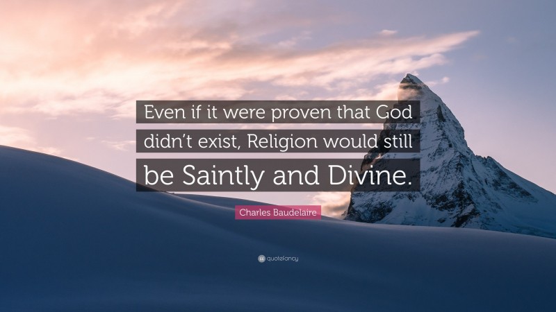 Charles Baudelaire Quote: “Even if it were proven that God didn’t exist, Religion would still be Saintly and Divine.”