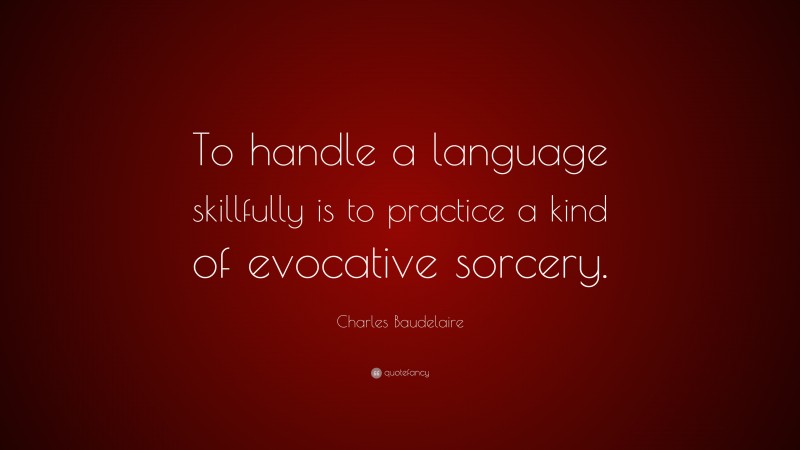 Charles Baudelaire Quote: “To handle a language skillfully is to practice a kind of evocative sorcery.”