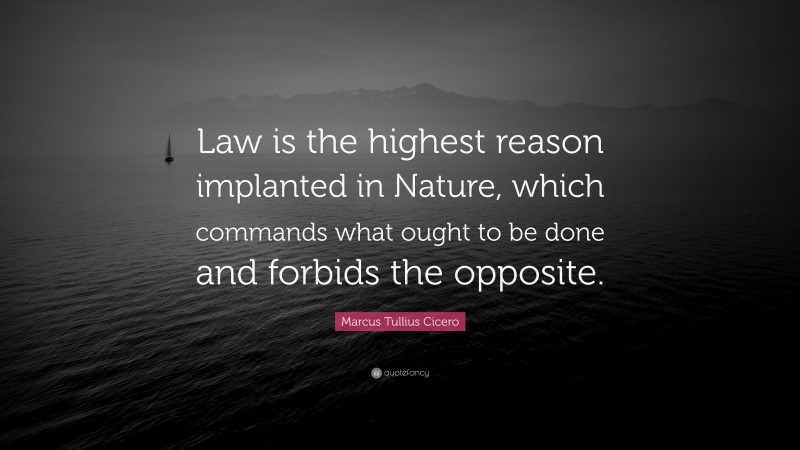 Marcus Tullius Cicero Quote: “Law is the highest reason implanted in Nature, which commands what ought to be done and forbids the opposite.”