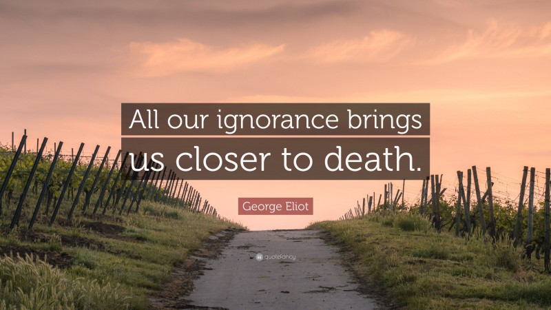 George Eliot Quote: “All our ignorance brings us closer to death.”