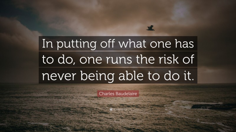 Charles Baudelaire Quote: “In putting off what one has to do, one runs the risk of never being able to do it.”