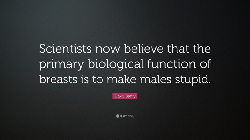 Dave Barry Quote: “Scientists now believe that the primary biological function of breasts is to make males stupid.”