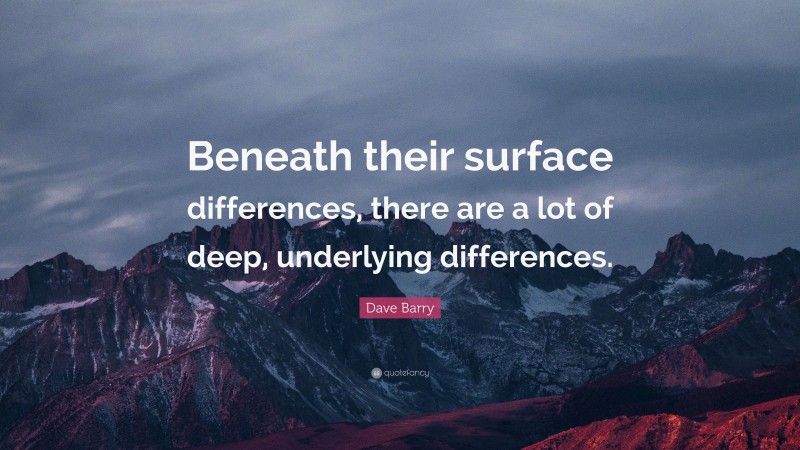Dave Barry Quote: “Beneath their surface differences, there are a lot of deep, underlying differences.”