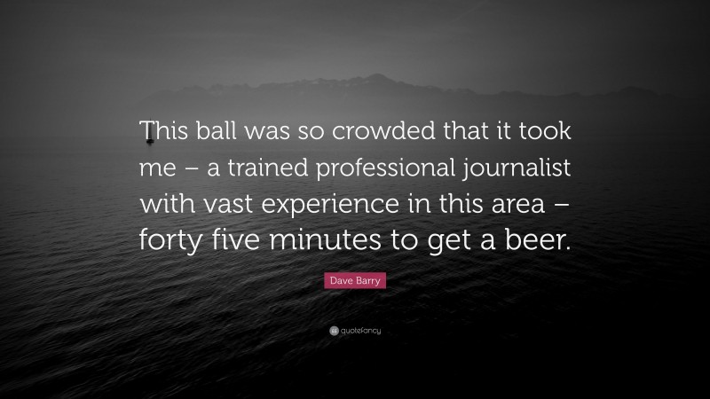 Dave Barry Quote: “This ball was so crowded that it took me – a trained professional journalist with vast experience in this area – forty five minutes to get a beer.”
