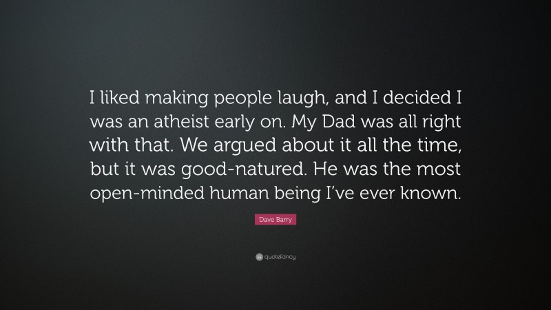 Dave Barry Quote: “I liked making people laugh, and I decided I was an atheist early on. My Dad was all right with that. We argued about it all the time, but it was good-natured. He was the most open-minded human being I’ve ever known.”