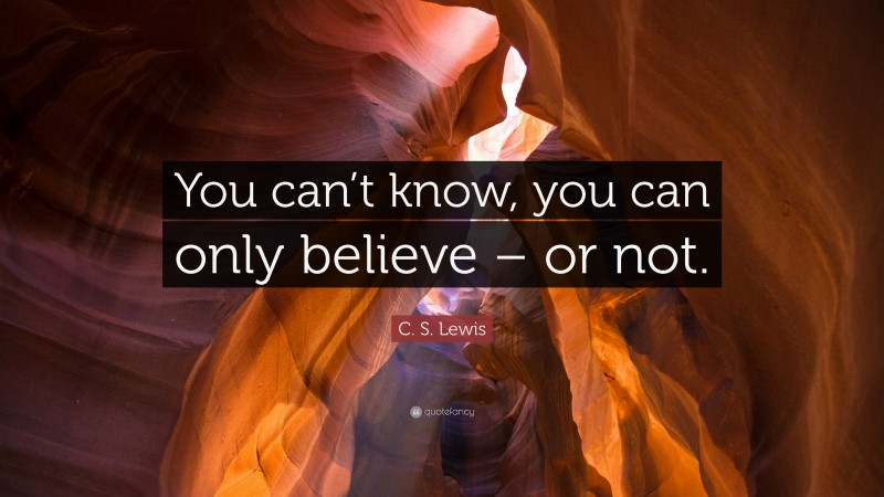 C. S. Lewis Quote: “You can’t know, you can only believe – or not.”