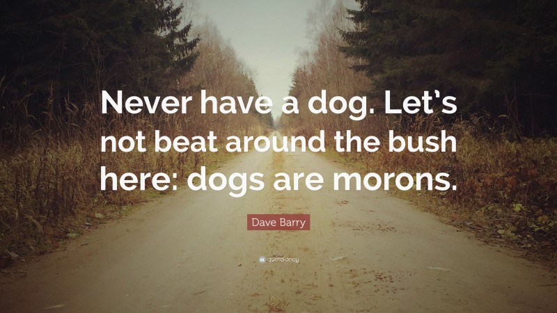 Dave Barry Quote: “Never have a dog. Let’s not beat around the bush here: dogs are morons.”