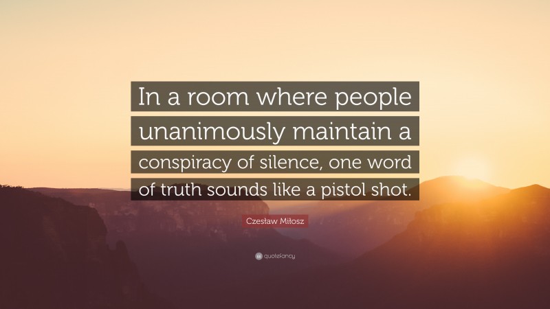 Czesław Miłosz Quote: “In a room where people unanimously maintain a conspiracy of silence, one word of truth sounds like a pistol shot.”