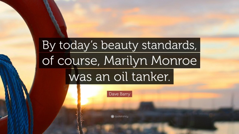 Dave Barry Quote: “By today’s beauty standards, of course, Marilyn Monroe was an oil tanker.”