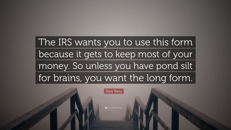 Dave Barry Quote: “The IRS wants you to use this form because it gets to keep most of your money. So unless you have pond silt for brains, you want the long form.”