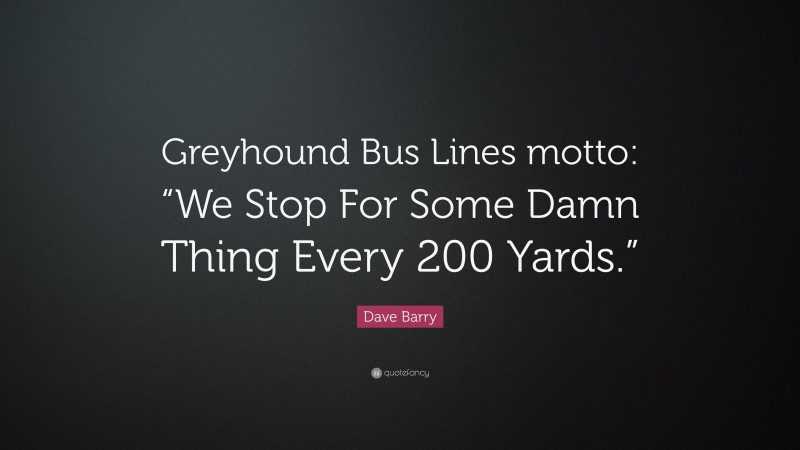 Dave Barry Quote: “Greyhound Bus Lines motto: “We Stop For Some Damn Thing Every 200 Yards.””