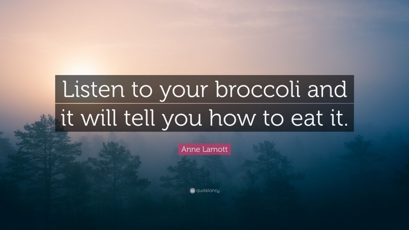 Anne Lamott Quote: “Listen to your broccoli and it will tell you how to eat it.”