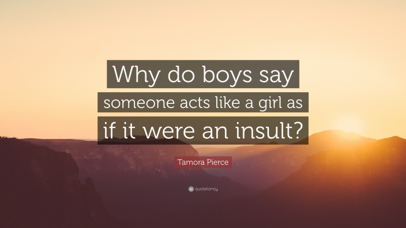 Tamora Pierce Quote: “Why do boys say someone acts like a girl as if it were an insult?”