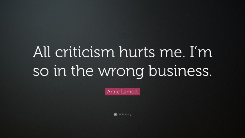 Anne Lamott Quote: “All criticism hurts me. I’m so in the wrong business.”