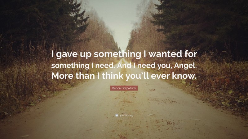 Becca Fitzpatrick Quote: “I gave up something I wanted for something I need. And I need you, Angel. More than I think you’ll ever know.”